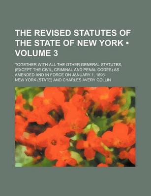 Book cover for The Revised Statutes of the State of New York (Volume 3); Together with All the Other General Statutes, (Except the Civil, Criminal and Penal Codes) as Amended and in Force on January 1, 1896