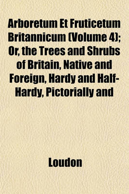 Book cover for Arboretum Et Fruticetum Britannicum (Volume 4); Or, the Trees and Shrubs of Britain, Native and Foreign, Hardy and Half-Hardy, Pictorially and