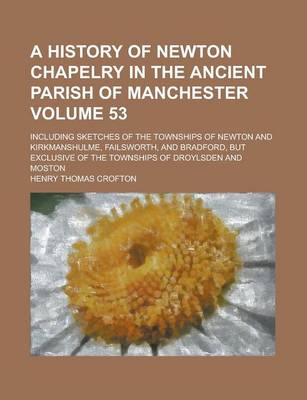 Book cover for A History of Newton Chapelry in the Ancient Parish of Manchester; Including Sketches of the Townships of Newton and Kirkmanshulme, Failsworth, and Bradford, But Exclusive of the Townships of Droylsden and Moston Volume 53