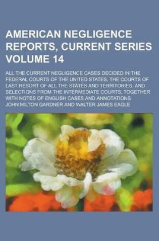 Cover of American Negligence Reports, Current Series; All the Current Negligence Cases Decided in the Federal Courts of the United States, the Courts of Last Resort of All the States and Territories, and Selections from the Intermediate Volume 14