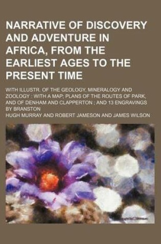 Cover of Narrative of Discovery and Adventure in Africa, from the Earliest Ages to the Present Time; With Illustr. of the Geology, Mineralogy and Zoology with a Map Plans of the Routes of Park, and of Denham and Clapperton and 13 Engravings by