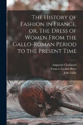 Cover of The History of Fashion in France, or, The Dress of Women From the Gallo-Roman Period to the Present Time