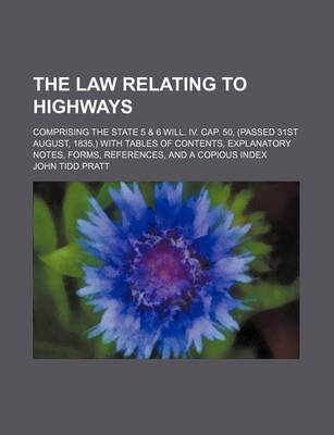 Book cover for The Law Relating to Highways; Comprising the State 5 & 6 Will. IV. Cap. 50, (Passed 31st August, 1835, ) with Tables of Contents, Explanatory Notes, Forms, References, and a Copious Index