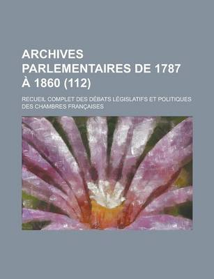 Book cover for Archives Parlementaires de 1787 a 1860; Recueil Complet Des Debats Legislatifs Et Politiques Des Chambres Francaises (112 )