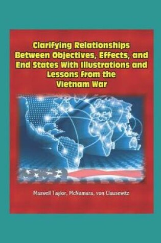 Cover of Clarifying Relationships Between Objectives, Effects, and End States With Illustrations and Lessons from the Vietnam War - Maxwell Taylor, McNamara, von Clausewitz