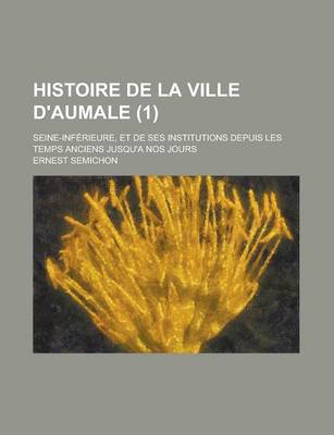 Book cover for Histoire de La Ville D'Aumale; Seine-Inferieure, Et de Ses Institutions Depuis Les Temps Anciens Jusqu'a Nos Jours (1)