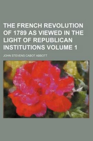 Cover of The French Revolution of 1789 as Viewed in the Light of Republican Institutions Volume 1