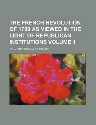 Book cover for The French Revolution of 1789 as Viewed in the Light of Republican Institutions Volume 1