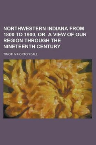 Cover of Northwestern Indiana from 1800 to 1900, Or, a View of Our Region Through the Nineteenth Century