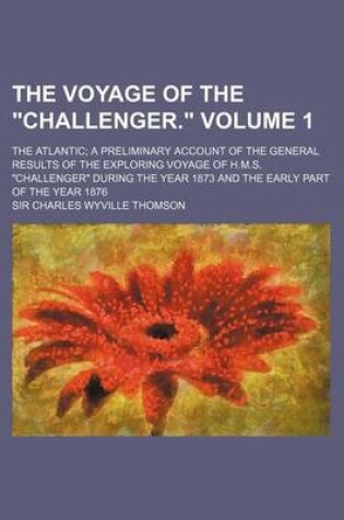 Cover of The Voyage of the Challenger. Volume 1; The Atlantic a Preliminary Account of the General Results of the Exploring Voyage of H.M.S. Challenger Dur