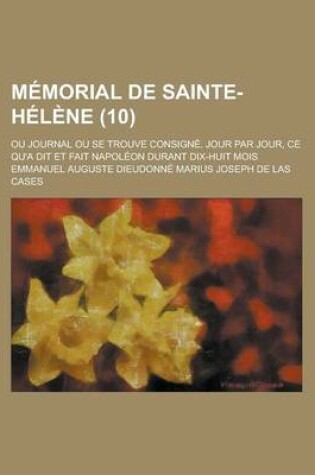 Cover of Memorial de Sainte-Helene; Ou Journal Ou Se Trouve Consigne, Jour Par Jour, Ce Qu'a Dit Et Fait Napoleon Durant Dix-Huit Mois (10 )