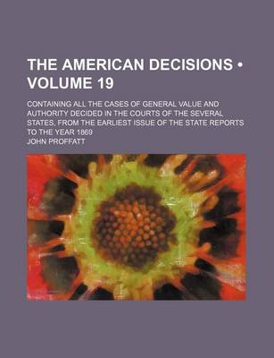 Book cover for The American Decisions (Volume 19); Containing All the Cases of General Value and Authority Decided in the Courts of the Several States, from the Earl