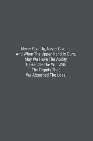 Cover of Never Give Up, Never Give In, And When The Upper Hand Is Ours, May We Have The Ability To Handle The Win With The Dignity That We Absorbed The Loss.