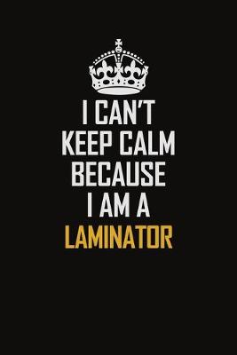 Book cover for I Can't Keep Calm Because I Am A Laminator