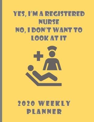 Book cover for Yes I'm A Registered Nurse No I Don't Want To Look At It 2020 Weekly Planner