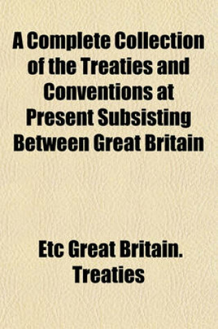 Cover of A Complete Collection of the Treaties and Conventions at Present Subsisting Between Great Britain