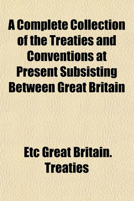 Book cover for A Complete Collection of the Treaties and Conventions at Present Subsisting Between Great Britain