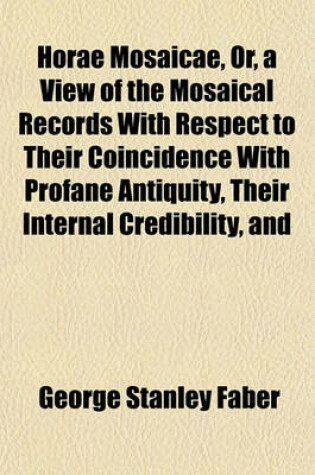 Cover of Horae Mosaicae, Or, a View of the Mosaical Records with Respect to Their Coincidence with Profane Antiquity, Their Internal Credibility, and