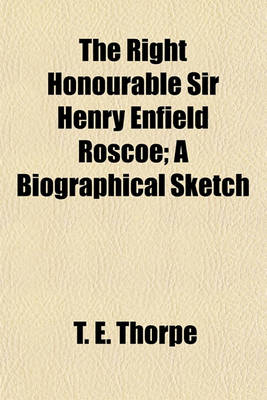 Book cover for The Right Honourable Sir Henry Enfield Roscoe; A Biographical Sketch