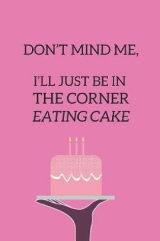 Cover of Don't Mind Me, I'll Just Be in the Corner Eating Cake