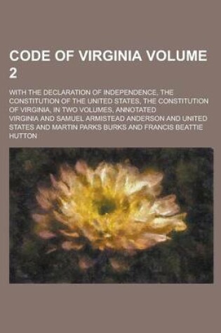 Cover of Code of Virginia; With the Declaration of Independence, the Constitution of the United States, the Constitution of Virginia, in Two Volumes, Annotated Volume 2