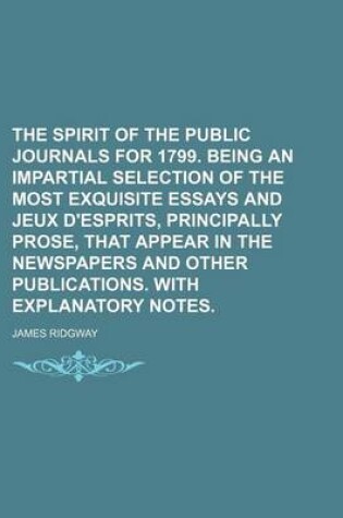 Cover of The Spirit of the Public Journals for 1799. Being an Impartial Selection of the Most Exquisite Essays and Jeux D'Esprits, Principally Prose, That Appear in the Newspapers and Other Publications. with Explanatory Notes.