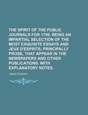 Book cover for The Spirit of the Public Journals for 1799. Being an Impartial Selection of the Most Exquisite Essays and Jeux D'Esprits, Principally Prose, That Appear in the Newspapers and Other Publications. with Explanatory Notes.