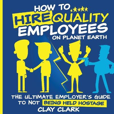 Book cover for How to Hire Quality Employees On The Planet Earth The Ultimate Employer's Guide To Not Being Held Hostage