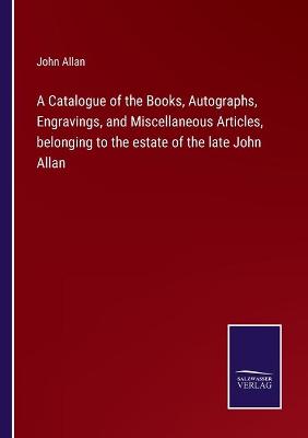 Book cover for A Catalogue of the Books, Autographs, Engravings, and Miscellaneous Articles, belonging to the estate of the late John Allan