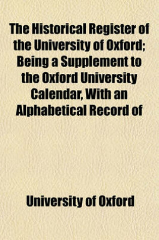 Cover of The Historical Register of the University of Oxford; Being a Supplement to the Oxford University Calendar, with an Alphabetical Record of