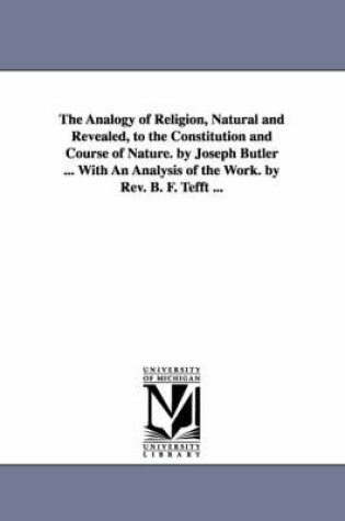 Cover of The Analogy of Religion, Natural and Revealed, to the Constitution and Course of Nature. by Joseph Butler ... With An Analysis of the Work. by Rev. B. F. Tefft ...