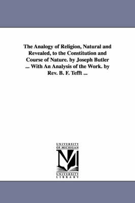 Book cover for The Analogy of Religion, Natural and Revealed, to the Constitution and Course of Nature. by Joseph Butler ... With An Analysis of the Work. by Rev. B. F. Tefft ...