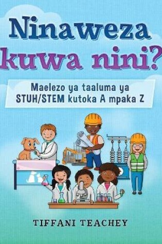 Cover of Ninaweza kuwa nini? Maelezo ya taaluma ya STUH/STEM kutoka A mpaka Z