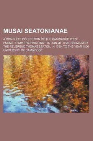 Cover of Musai Seatonianae; A Complete Collection of the Cambridge Prize Poems, from the First Institution of That Premium by the Reverend Thomas Seaton, in 1750, to the Year 1806