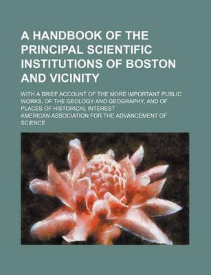 Book cover for A Handbook of the Principal Scientific Institutions of Boston and Vicinity; With a Brief Account of the More Important Public Works, of the Geology and Geography, and of Places of Historical Interest