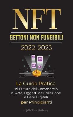 Cover of NFT (Gettoni non fungibili) 2022-2023 - La Guida Pratica al Futuro del Commercio di Arte, Oggetti da Collezione e Beni Digitali per Principianti (OpenSea, Rarible, Cryptokitties, Ethereum, POLKADOT, Ripple, EARNX, WAX e altro)