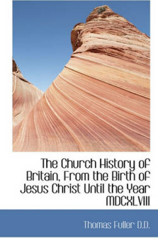 Cover of The Church History of Britain, from the Birth of Jesus Christ Until the Year MDCXLVIII