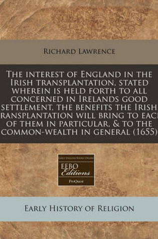 Cover of The Interest of England in the Irish Transplantation, Stated Wherein Is Held Forth to All Concerned in Irelands Good Settlement, the Benefits the Irish Transplantation Will Bring to Each of Them in Particular, & to the Common-Wealth in General (1655)