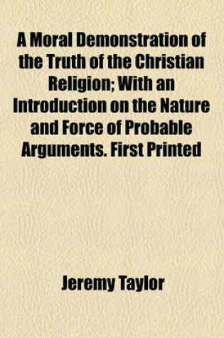 Cover of A Moral Demonstration of the Truth of the Christian Religion; With an Introduction on the Nature and Force of Probable Arguments. First Printed