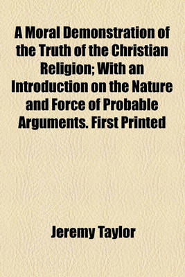 Book cover for A Moral Demonstration of the Truth of the Christian Religion; With an Introduction on the Nature and Force of Probable Arguments. First Printed