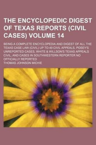 Cover of The Encyclopedic Digest of Texas Reports (Civil Cases) Volume 14; Being a Complete Encyclopedia and Digest of All the Texas Case Law (Civil) Up to 49 Civil Appeals, Posey's Unreported Cases, White & Willson's Texas Appeals Civil, and Cases in Southwester