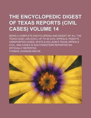 Book cover for The Encyclopedic Digest of Texas Reports (Civil Cases) Volume 14; Being a Complete Encyclopedia and Digest of All the Texas Case Law (Civil) Up to 49 Civil Appeals, Posey's Unreported Cases, White & Willson's Texas Appeals Civil, and Cases in Southwester