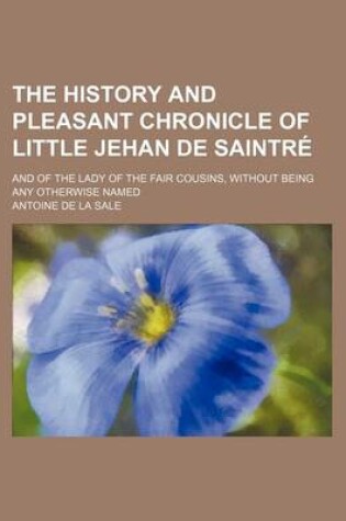 Cover of The History and Pleasant Chronicle of Little Jehan de Saintre; And of the Lady of the Fair Cousins, Without Being Any Otherwise Named