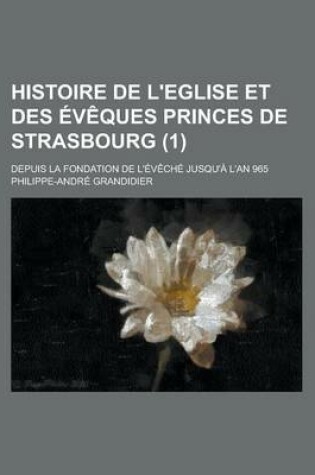 Cover of Histoire de L'Eglise Et Des Eveques Princes de Strasbourg; Depuis La Fondation de L'Eveche Jusqu'a L'An 965 (1 )