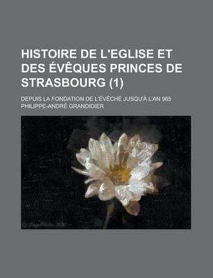 Book cover for Histoire de L'Eglise Et Des Eveques Princes de Strasbourg; Depuis La Fondation de L'Eveche Jusqu'a L'An 965 (1 )