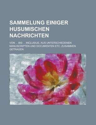 Book cover for Sammelung Einiger Husumischen Nachrichten; Von ... Bis ... Inclusiue, Aus Unterschiedenen Manuscripten Und Documenten Etc. Zusammen Getragen