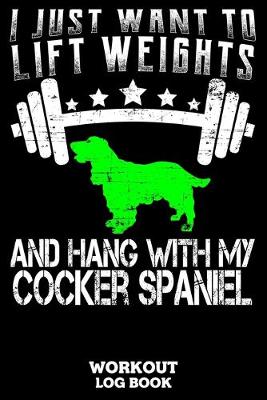 Book cover for I Just Want To Lift Weights And Hang With My Cocker Spaniel Workout Log Book