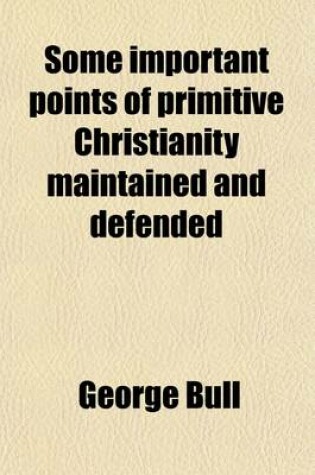 Cover of Some Important Points of Primitive Christianity Maintained and Defended; To Which Is Prefixed the History of His Life, and of Those Controversies in Which He Was Engaged, by R. Nelson