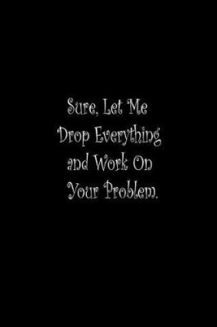 Cover of Sure, Let Me Drop Everything and Work On Your Problem