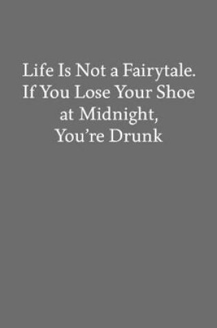 Cover of Life Is Not a Fairytale. If You Lose Your Shoe at Midnight, You're Drunk